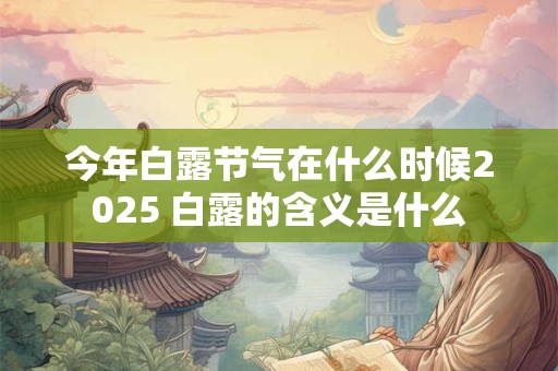 今年白露节气在什么时候2025 白露的含义是什么