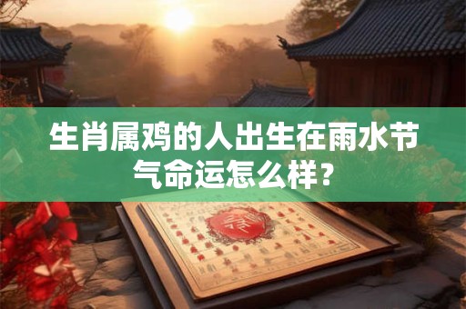 生肖属鸡的人出生在雨水节气命运怎么样? 生肖属鸡的人出生在雨水节气命运怎么样?