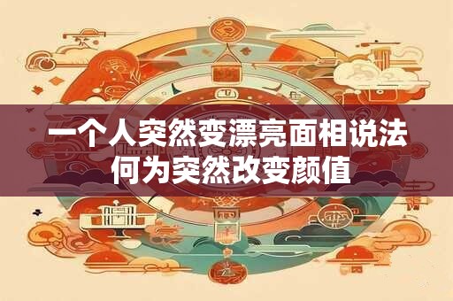 一个人突然变漂亮面相说法 何为突然改变颜值