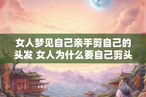 女人梦见自己亲手剪自己的头发 女人为什么要自己剪头发
