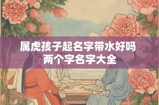 属虎孩子起名字带水好吗 两个字名字大全