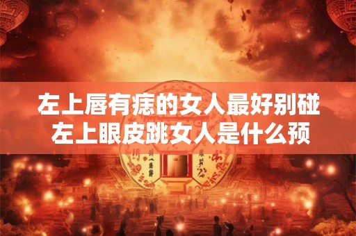 左上唇有痣的女人最好别碰 左上眼皮跳女人是什么预兆