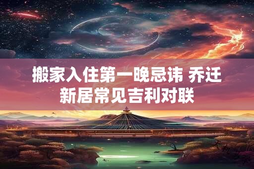 搬家入住第一晚忌讳 乔迁新居常见吉利对联
