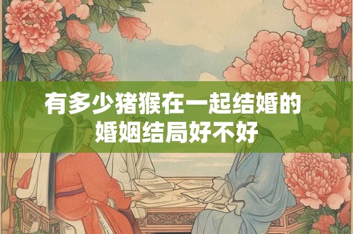 有多少猪猴在一起结婚的 婚姻结局好不好
