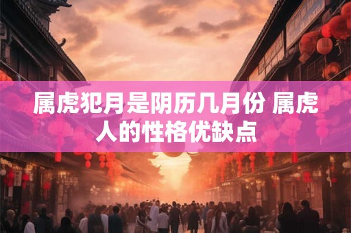 属虎犯月是阴历几月份 属虎人的性格优缺点