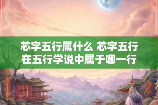 芯字五行属什么 芯字五行在五行学说中属于哪一行