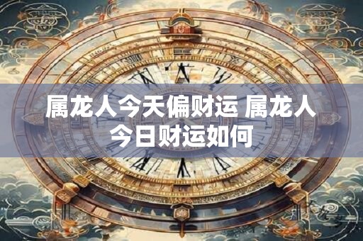 属龙人今天偏财运 属龙人今日财运如何