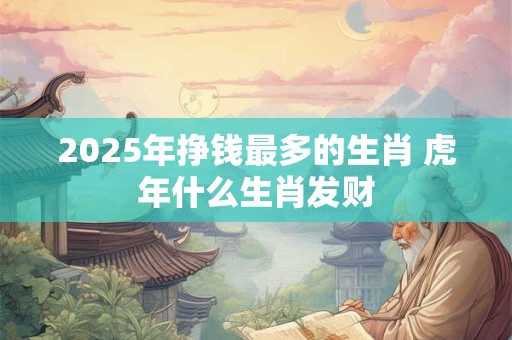 2025年挣钱最多的生肖 虎年什么生肖发财
