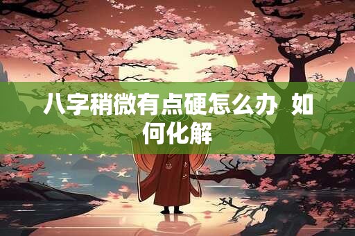 八字稍微有点硬怎么办  如何化解