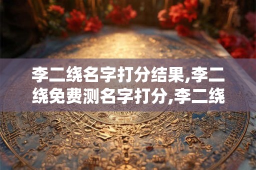 李二绕名字打分结果,李二绕免费测名字打分,李二绕周易免费测名字打分