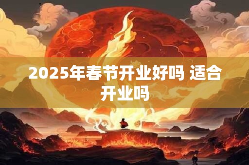 2025年春节开业好吗 适合开业吗
