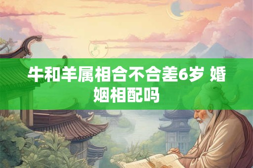 牛和羊属相合不合差6岁 婚姻相配吗
