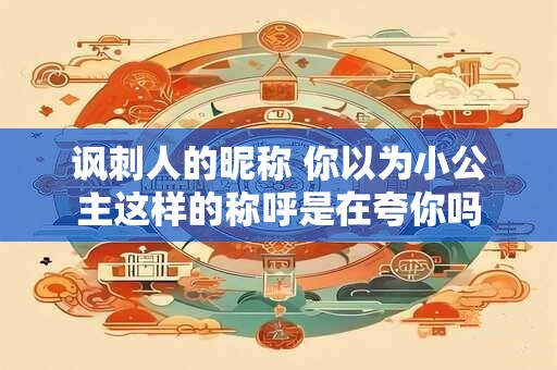 讽刺人的昵称 你以为小公主这样的称呼是在夸你吗