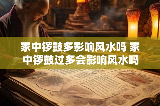家中锣鼓多影响风水吗 家中锣鼓过多会影响风水吗