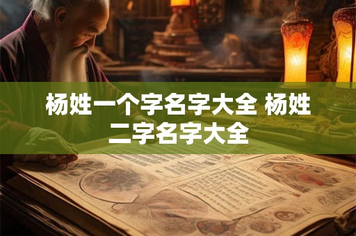 杨姓一个字名字大全 杨姓二字名字大全 杨姓一个字名字大全 杨姓二字名字大全