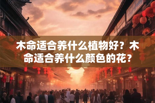 木命适合养什么植物好？木命适合养什么颜色的花？