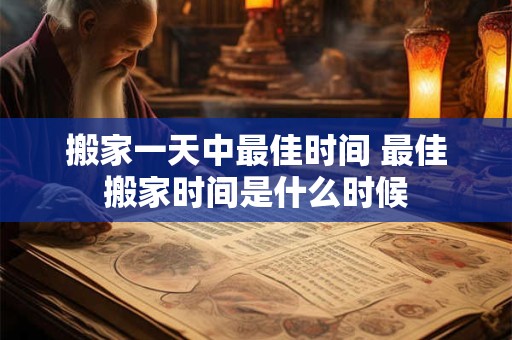 搬家一天中最佳时间 最佳搬家时间是什么时候