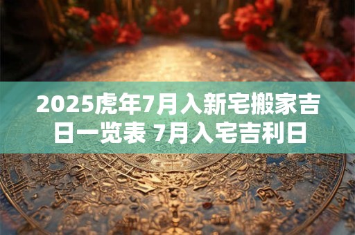 2025虎年7月入新宅搬家吉日一览表 7月入宅吉利日