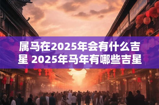 属马在2025年会有什么吉星 2025年马年有哪些吉星