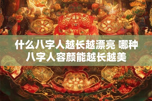 什么八字人越长越漂亮 哪种八字人容颜能越长越美