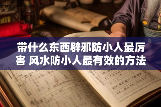 带什么东西辟邪防小人最厉害 风水防小人最有效的方法