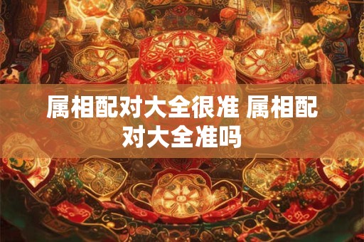 属相配对大全很准 属相配对大全准吗