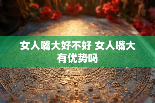 女人嘴大好不好 女人嘴大有优势吗