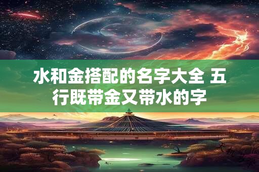 水和金搭配的名字大全 五行既带金又带水的字