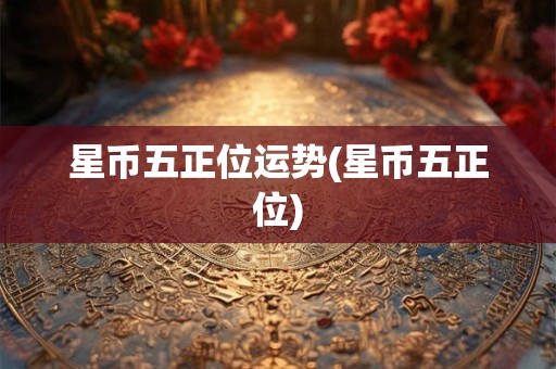 星币五正位运势(星币五正位)