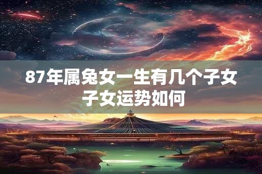 87年属兔女一生有几个子女 子女运势如何
