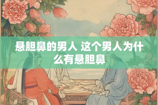 悬胆鼻的男人 这个男人为什么有悬胆鼻
