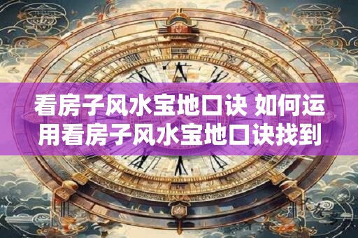 看房子风水宝地口诀 如何运用看房子风水宝地口诀找到理想房源