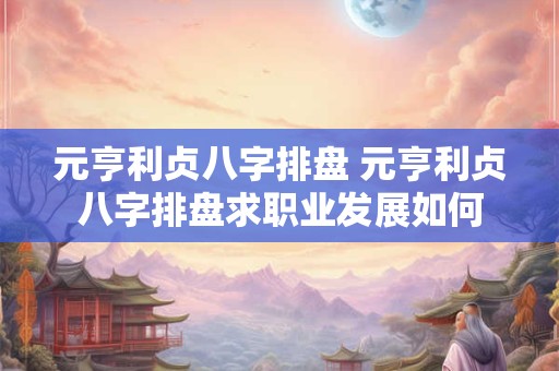 元亨利贞八字排盘 元亨利贞八字排盘求职业发展如何