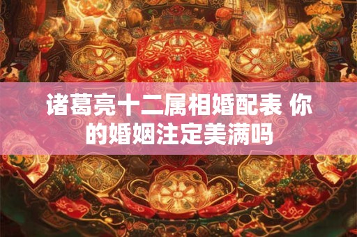诸葛亮十二属相婚配表 你的婚姻注定美满吗