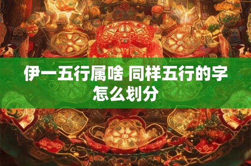 伊一五行属啥 同样五行的字怎么划分