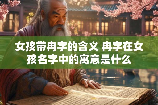 女孩带冉字的含义 冉字在女孩名字中的寓意是什么