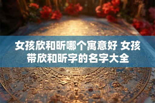 女孩欣和昕哪个寓意好 女孩带欣和昕字的名字大全
