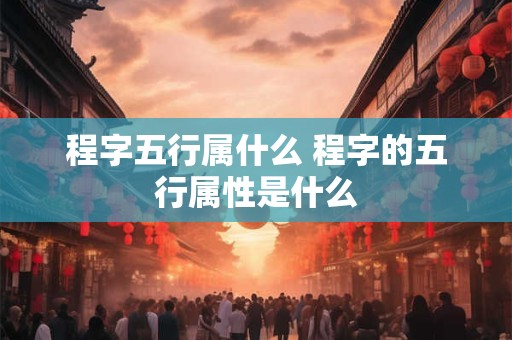 程字五行属什么 程字的五行属性是什么