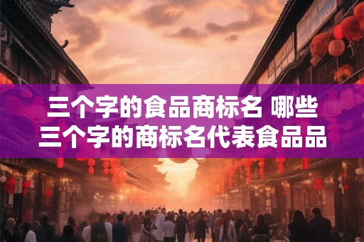 三个字的食品商标名 哪些三个字的商标名代表食品品质