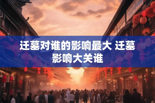 迁墓对谁的影响最大 迁墓影响大关谁