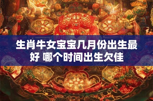 生肖牛女宝宝几月份出生最好 哪个时间出生欠佳
