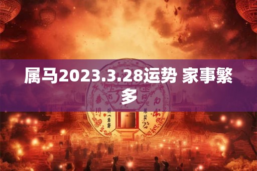 属马2023.3.28运势 家事繁多