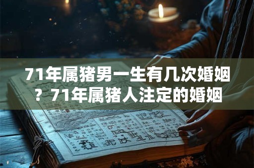 71年属猪男一生有几次婚姻？71年属猪人注定的婚姻