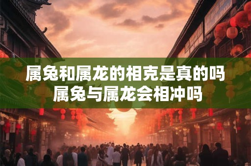 属兔和属龙的相克是真的吗 属兔与属龙会相冲吗