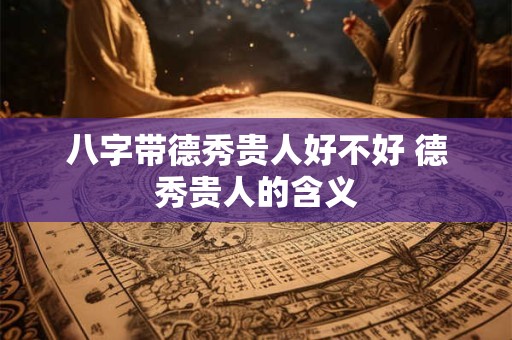 八字带德秀贵人好不好 德秀贵人的含义