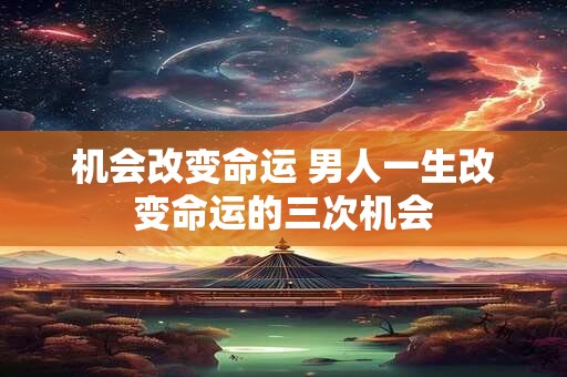 机会改变命运 男人一生改变命运的三次机会 机会改变命运 男人一生改变命运的三次机会
