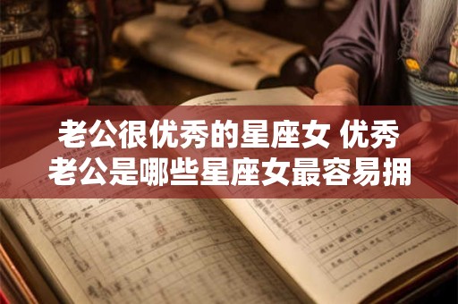 老公很优秀的星座女 优秀老公是哪些星座女最容易拥有的特质