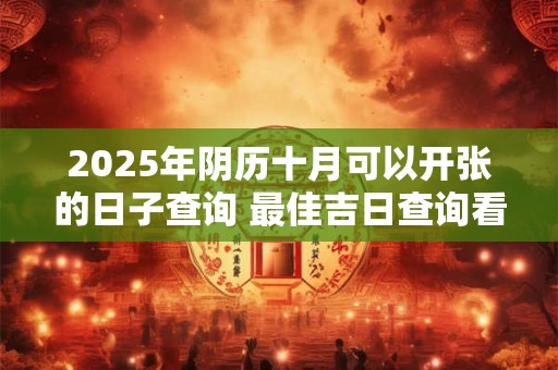 2025年阴历十月可以开张的日子查询 最佳吉日查询看八字