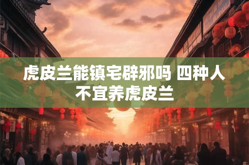 虎皮兰能镇宅辟邪吗 四种人不宜养虎皮兰
