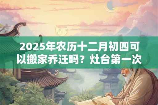 2025年农历十二月初四可以搬家乔迁吗？灶台第一次开火讲究
